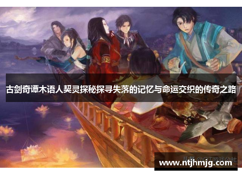 古剑奇谭木语人契灵探秘探寻失落的记忆与命运交织的传奇之路